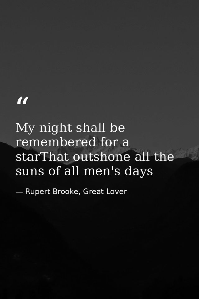 My night shall be remembered for a starThat outshone all the suns of all men's days — Rupert Brooke, Great Lover