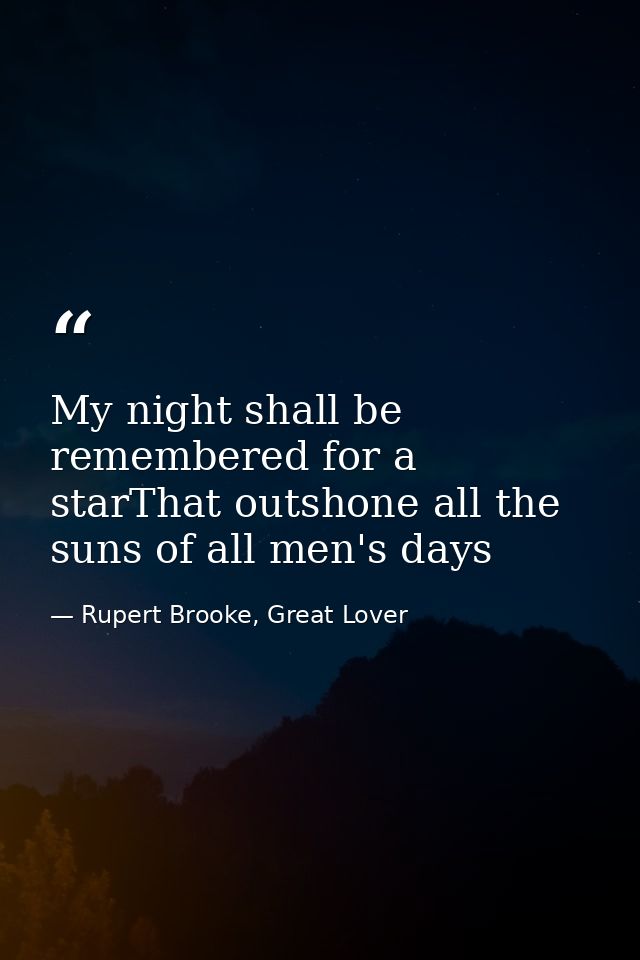 My night shall be remembered for a starThat outshone all the suns of all men's days — Rupert Brooke, Great Lover