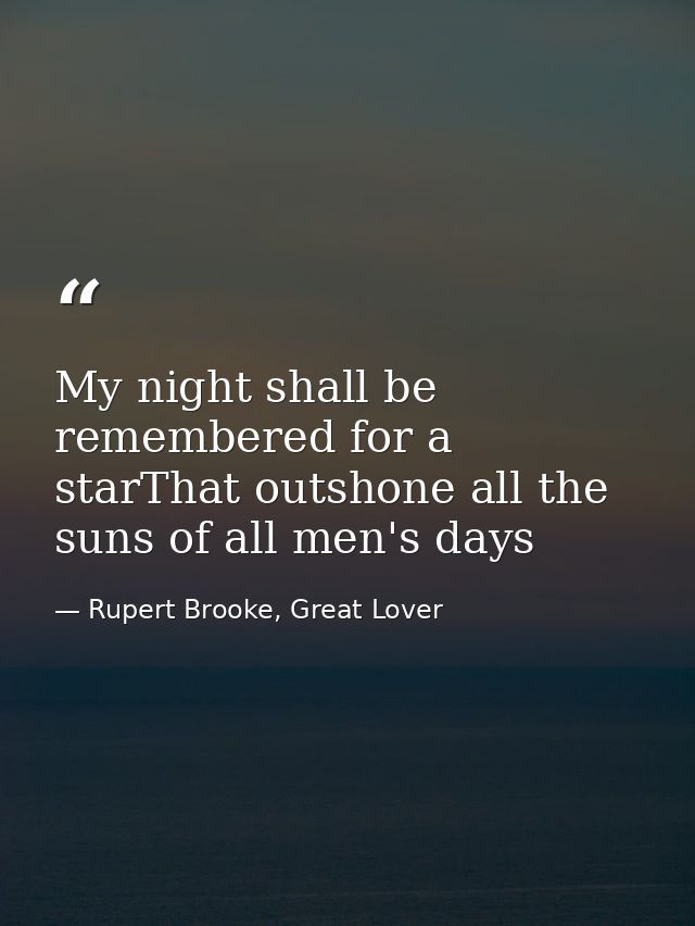 My night shall be remembered for a starThat outshone all the suns of all men's days — Rupert Brooke, Great Lover