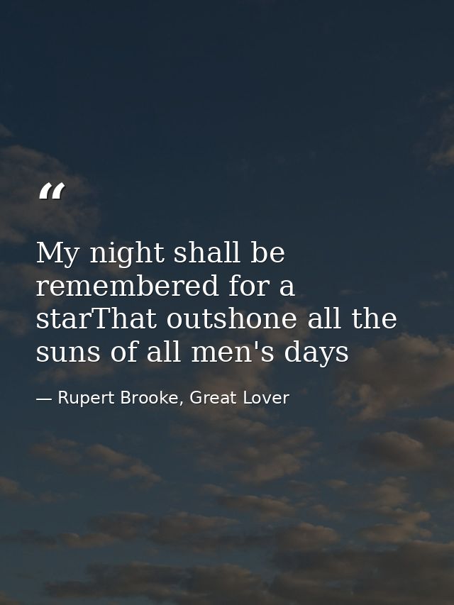 My night shall be remembered for a starThat outshone all the suns of all men's days — Rupert Brooke, Great Lover