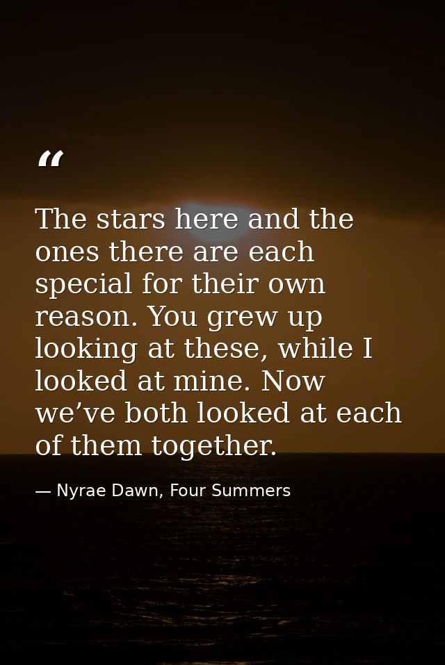 The stars here and the ones there are each special for their own reason. You grew up looking at these, while I looked at — Nyrae Dawn, Four Summers