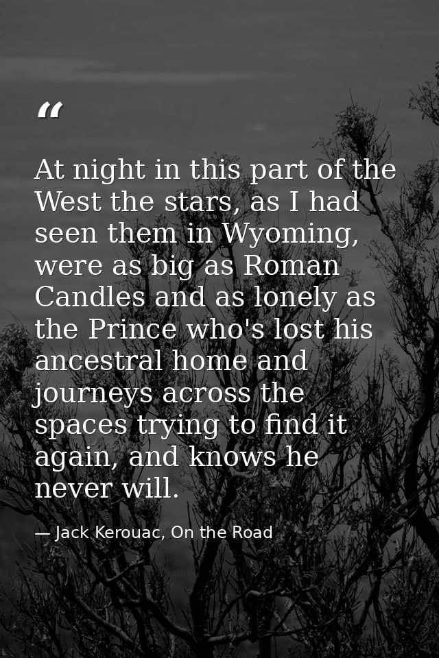 At night in this part of the West the stars, as I had seen them in Wyoming, were as big as Roman Candles and as lonely a — Jack Kerouac, On the Road