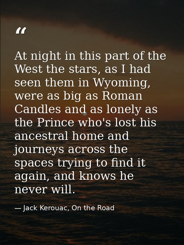 At night in this part of the West the stars, as I had seen them in Wyoming, were as big as Roman Candles and as lonely a — Jack Kerouac, On the Road