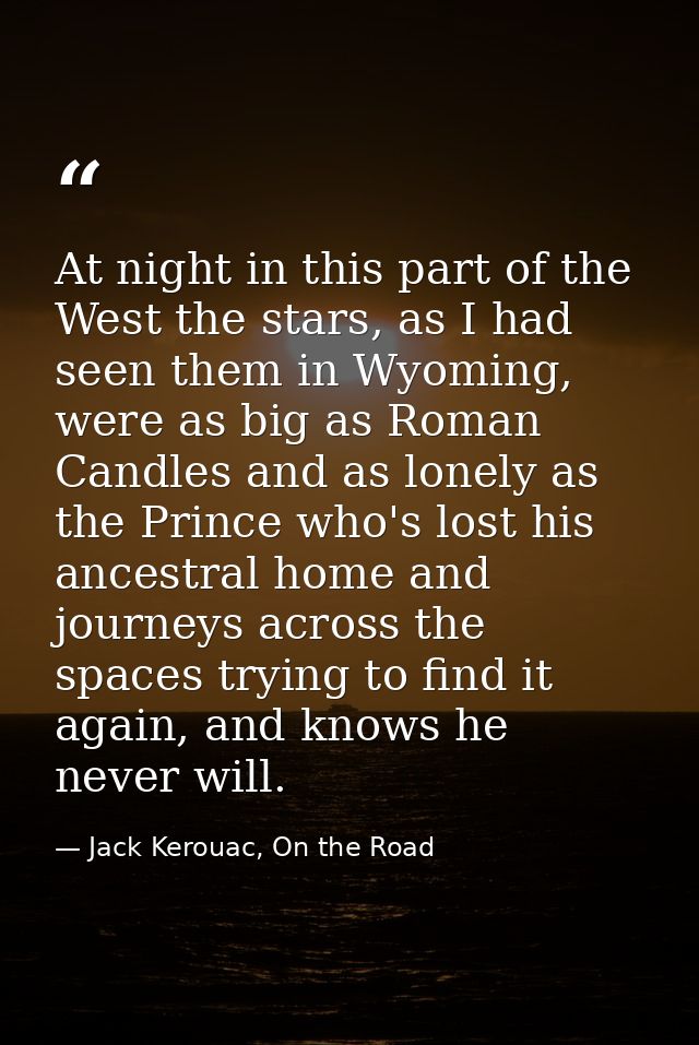 At night in this part of the West the stars, as I had seen them in Wyoming, were as big as Roman Candles and as lonely a — Jack Kerouac, On the Road