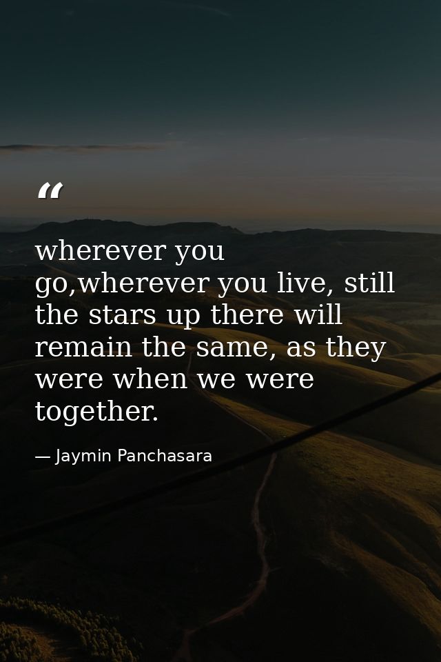 wherever you go,wherever you live, still the stars up there will remain the same, as they were when we were together. — Jaymin Panchasara