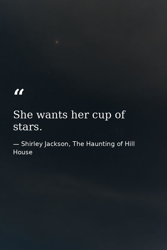 She wants her cup of stars. — Shirley Jackson, The Haunting of Hill House