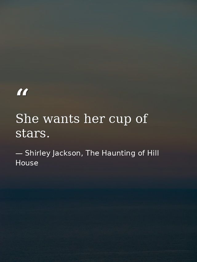 She wants her cup of stars. — Shirley Jackson, The Haunting of Hill House