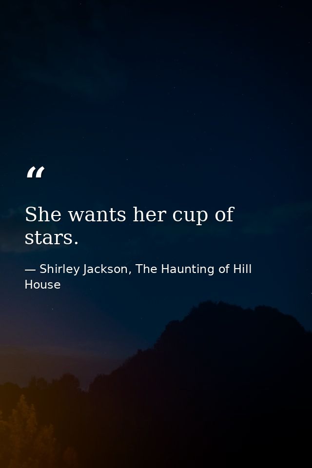 She wants her cup of stars. — Shirley Jackson, The Haunting of Hill House