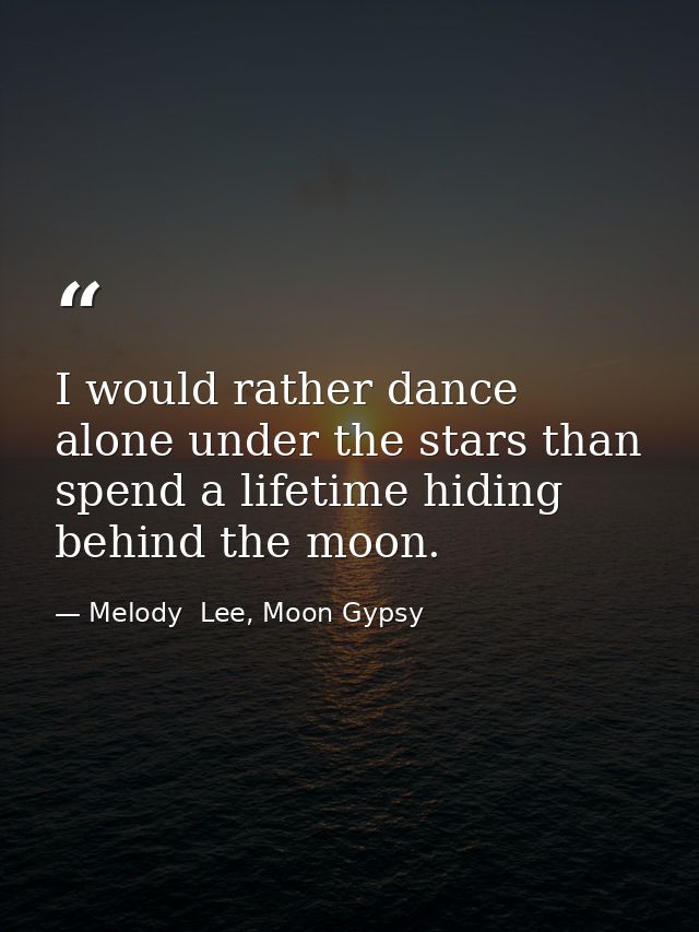 I would rather dance alone under the stars than spend a lifetime hiding behind the moon. — Melody  Lee, Moon Gypsy