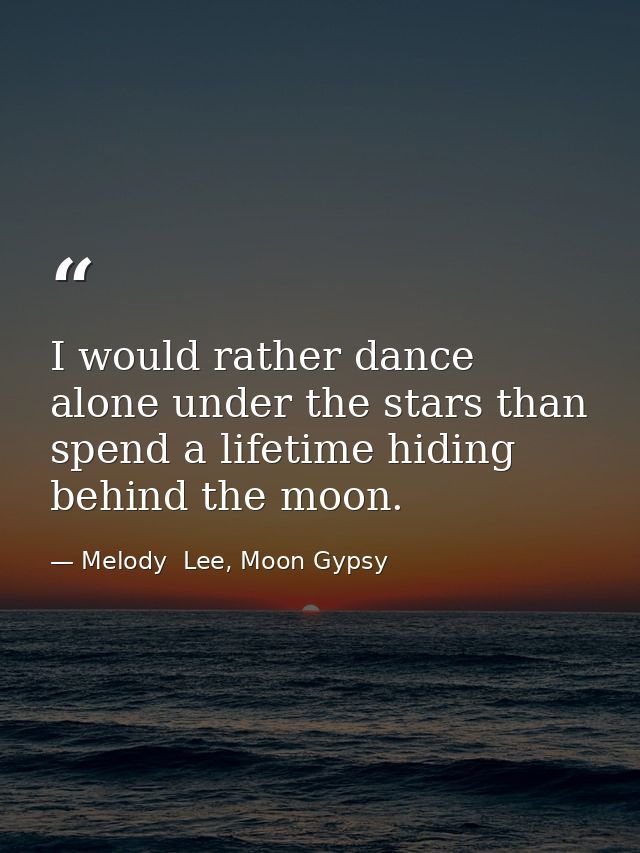 I would rather dance alone under the stars than spend a lifetime hiding behind the moon. — Melody  Lee, Moon Gypsy