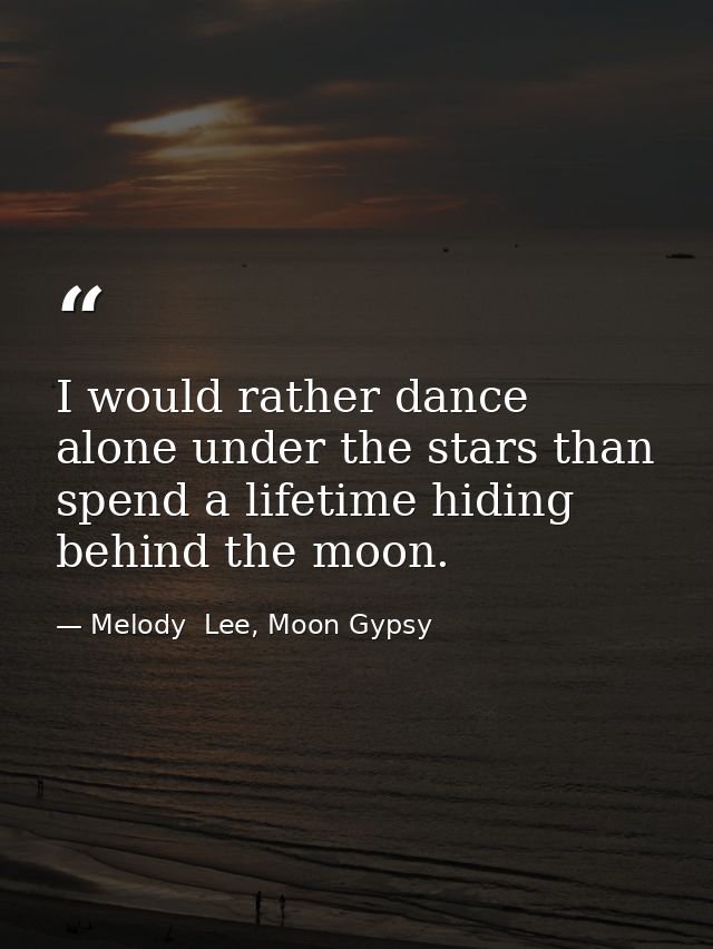 I would rather dance alone under the stars than spend a lifetime hiding behind the moon. — Melody  Lee, Moon Gypsy