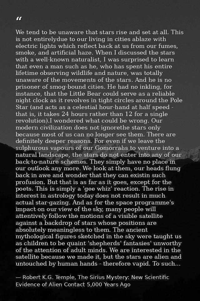 We tend to be unaware that stars rise and set at all. This is not entirelydue to our living in cities ablaze with electr — Robert K.G. Temple, The Sirius Mystery: New Scientific Evidence of Alien Contact 5,000 Years Ago