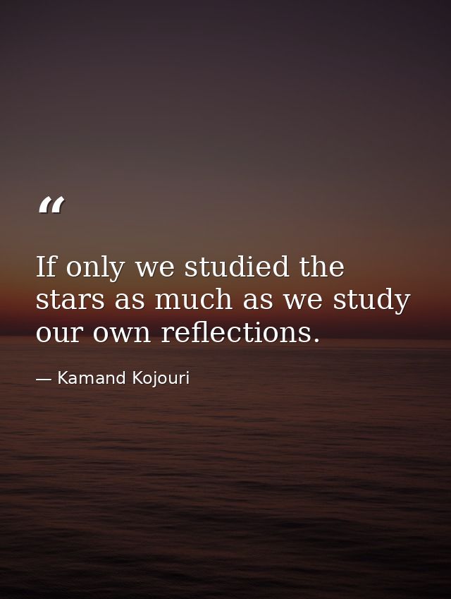 If only we studied the stars as much as we study our own reflections. — Kamand Kojouri