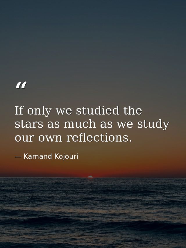 If only we studied the stars as much as we study our own reflections. — Kamand Kojouri