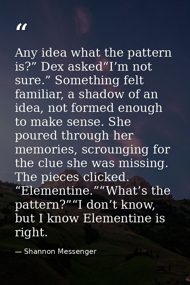 Any idea what the pattern is?” Dex asked“I’m not sure.” Something felt familiar, a shadow of an idea, not formed enough  — Shannon Messenger