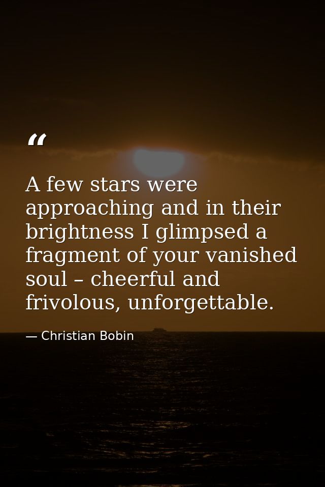 A few stars were approaching and in their brightness I glimpsed a fragment of your vanished soul – cheerful and frivolou — Christian Bobin