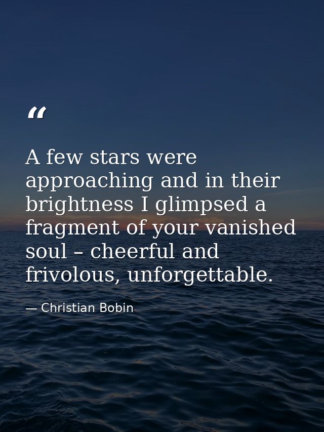 A few stars were approaching and in their brightness I glimpsed a fragment of your vanished soul – cheerful and frivolou — Christian Bobin