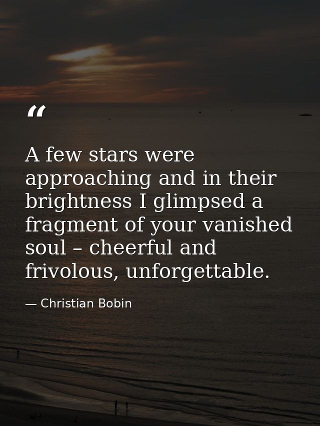 A few stars were approaching and in their brightness I glimpsed a fragment of your vanished soul – cheerful and frivolou — Christian Bobin
