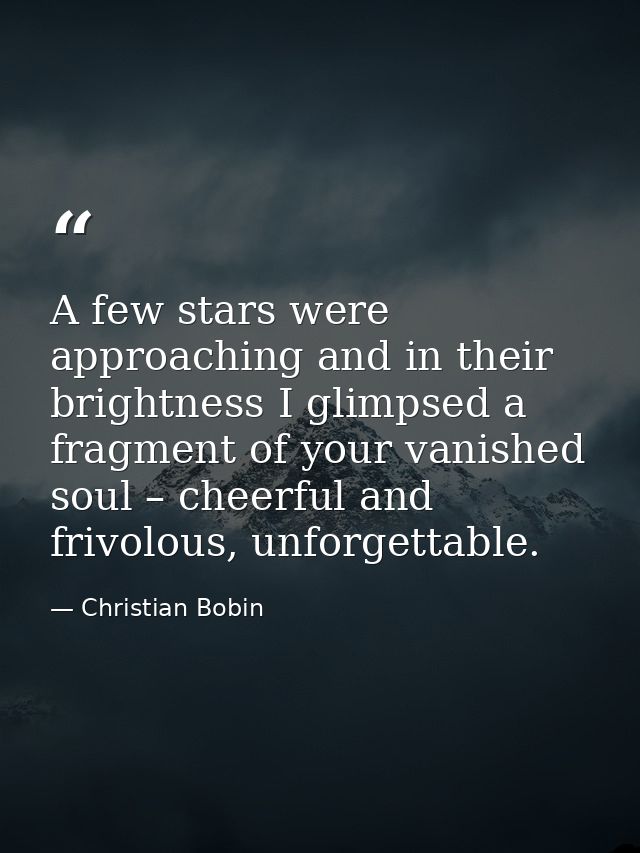 A few stars were approaching and in their brightness I glimpsed a fragment of your vanished soul – cheerful and frivolou — Christian Bobin