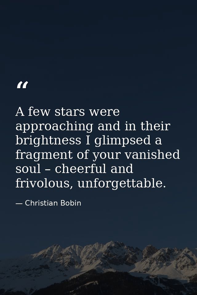 A few stars were approaching and in their brightness I glimpsed a fragment of your vanished soul – cheerful and frivolou — Christian Bobin