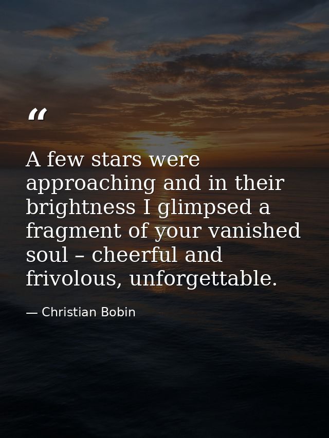 A few stars were approaching and in their brightness I glimpsed a fragment of your vanished soul – cheerful and frivolou — Christian Bobin