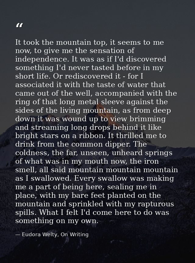 It took the mountain top, it seems to me now, to give me the sensation of independence. It was as if I'd discovered some — Eudora Welty, On Writing