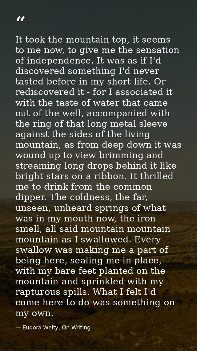It took the mountain top, it seems to me now, to give me the sensation of independence. It was as if I'd discovered some — Eudora Welty, On Writing