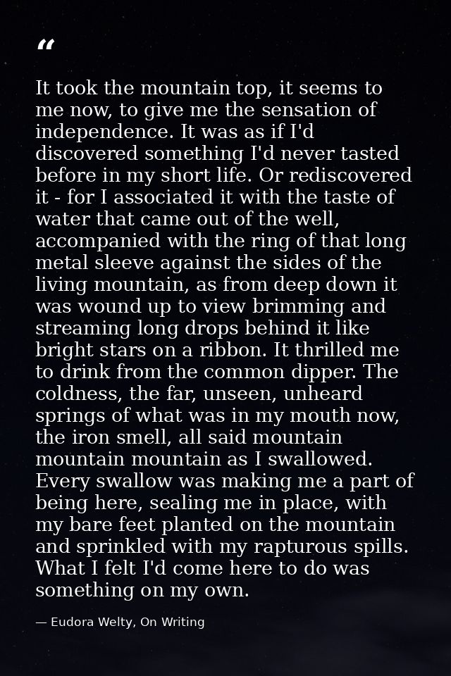 It took the mountain top, it seems to me now, to give me the sensation of independence. It was as if I'd discovered some — Eudora Welty, On Writing