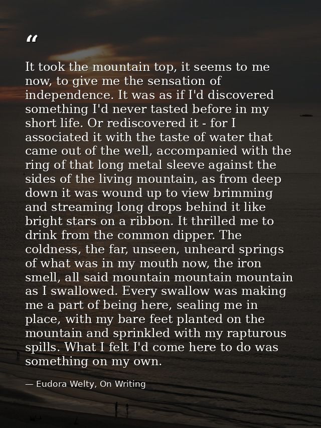 It took the mountain top, it seems to me now, to give me the sensation of independence. It was as if I'd discovered some — Eudora Welty, On Writing