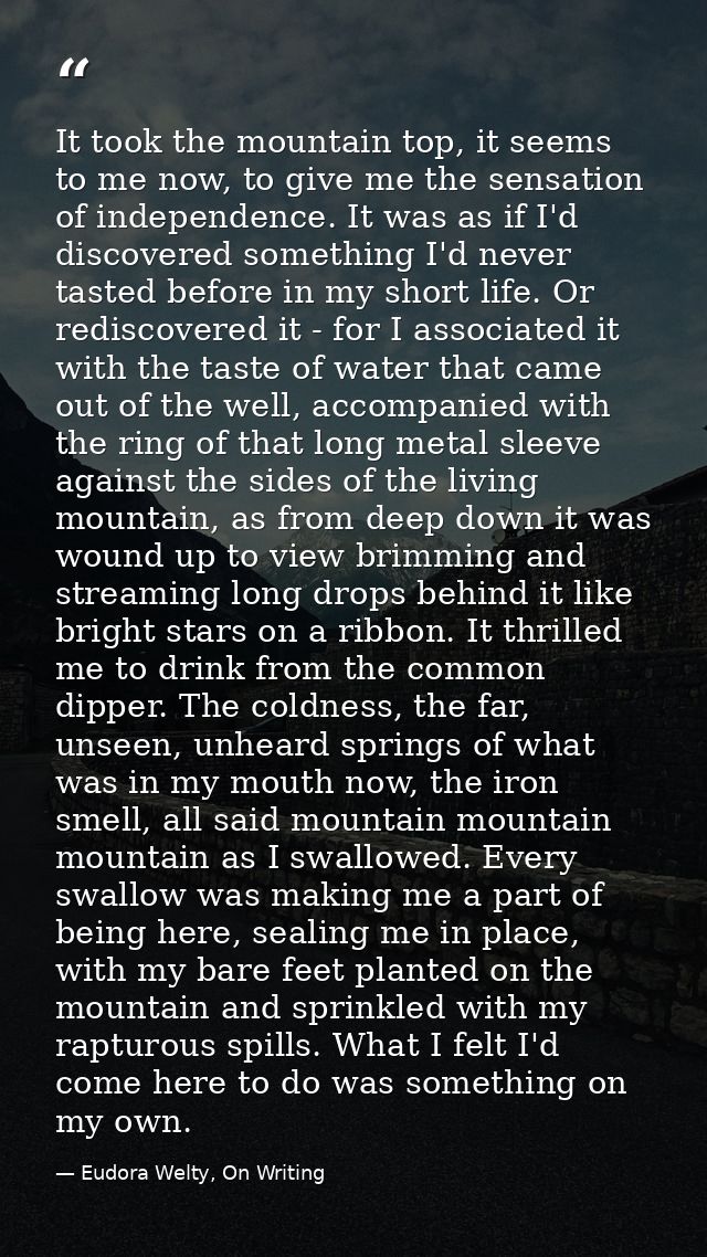 It took the mountain top, it seems to me now, to give me the sensation of independence. It was as if I'd discovered some — Eudora Welty, On Writing