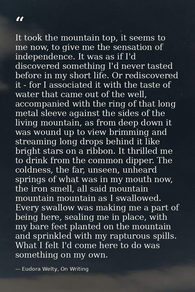 It took the mountain top, it seems to me now, to give me the sensation of independence. It was as if I'd discovered some — Eudora Welty, On Writing