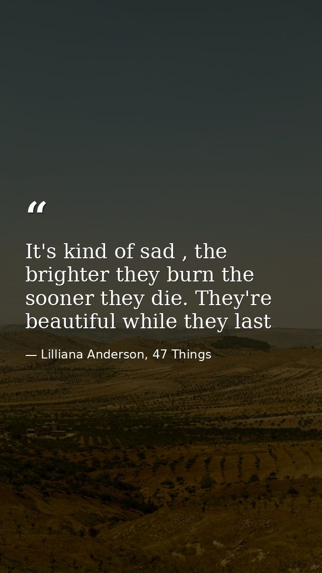 It's kind of sad , the brighter they burn the sooner they die. They're beautiful while they last — Lilliana Anderson, 47 Things