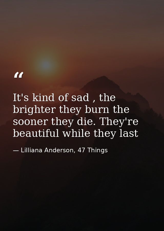 It's kind of sad , the brighter they burn the sooner they die. They're beautiful while they last — Lilliana Anderson, 47 Things