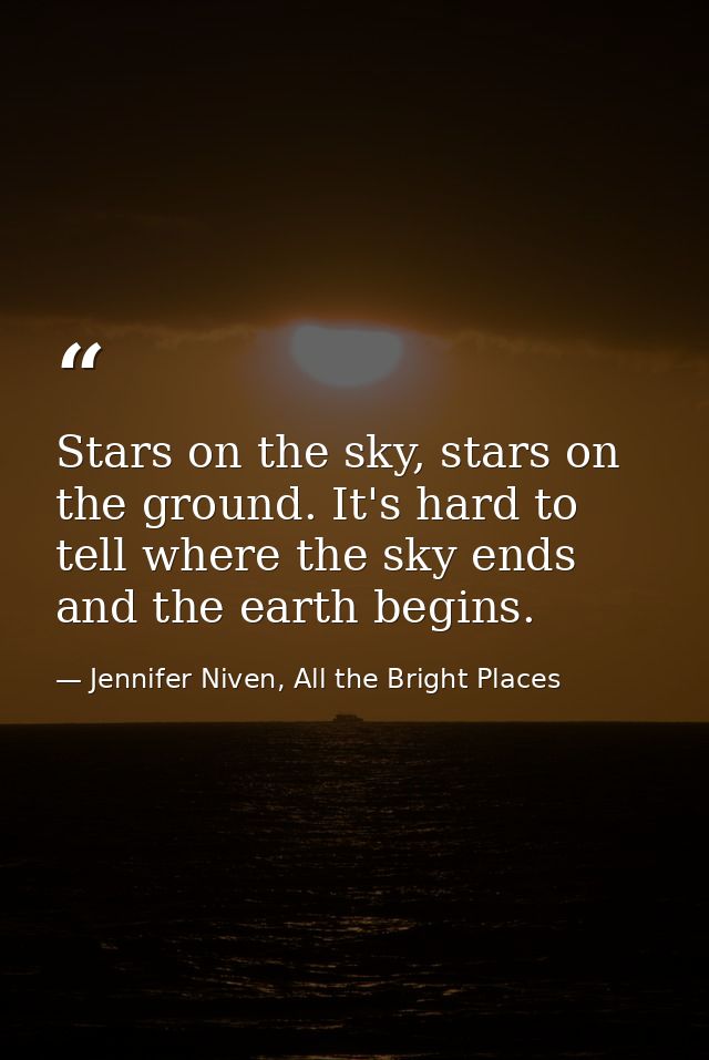 Stars on the sky, stars on the ground. It's hard to tell where the sky ends and the earth begins. — Jennifer Niven, All the Bright Places