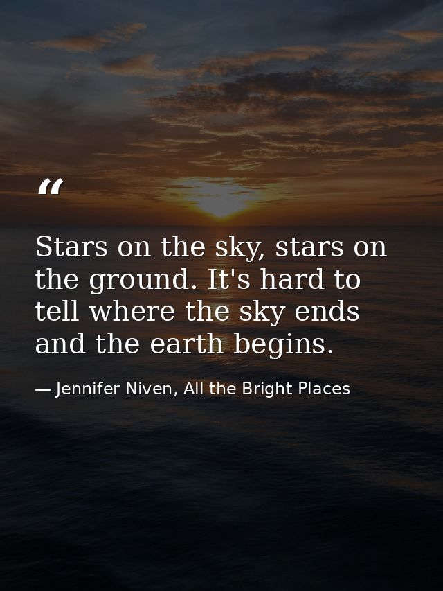 Stars on the sky, stars on the ground. It's hard to tell where the sky ends and the earth begins. — Jennifer Niven, All the Bright Places
