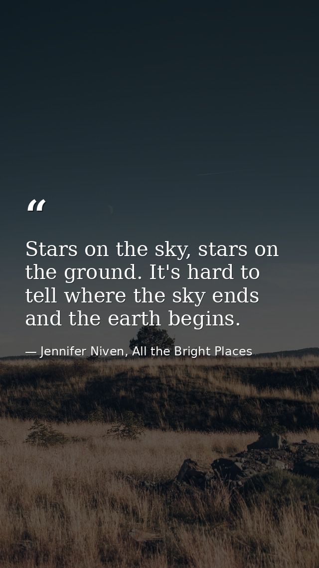 Stars on the sky, stars on the ground. It's hard to tell where the sky ends and the earth begins. — Jennifer Niven, All the Bright Places