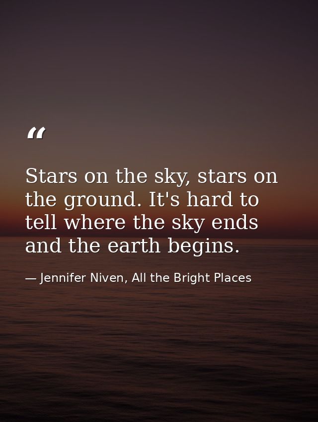 Stars on the sky, stars on the ground. It's hard to tell where the sky ends and the earth begins. — Jennifer Niven, All the Bright Places