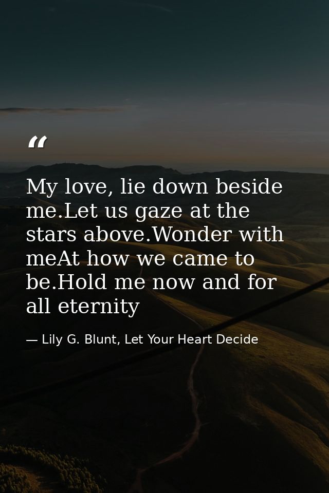 My love, lie down beside me.Let us gaze at the stars above.Wonder with meAt how we came to be.Hold me now and for all et — Lily G. Blunt, Let Your Heart Decide