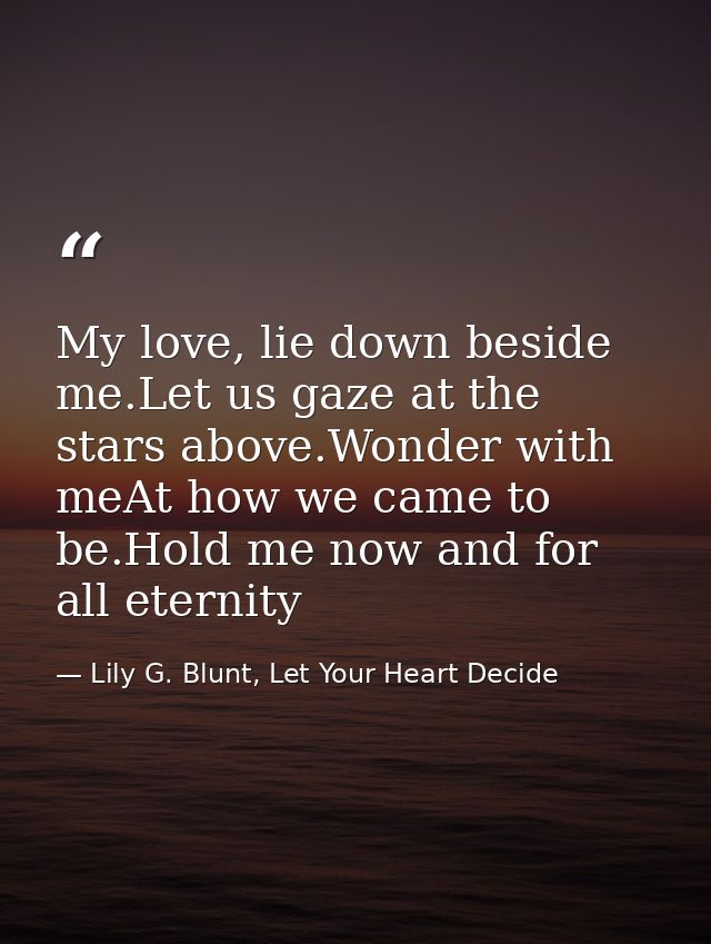 My love, lie down beside me.Let us gaze at the stars above.Wonder with meAt how we came to be.Hold me now and for all et — Lily G. Blunt, Let Your Heart Decide
