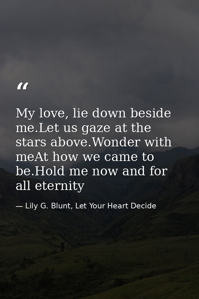 My love, lie down beside me.Let us gaze at the stars above.Wonder with meAt how we came to be.Hold me now and for all et — Lily G. Blunt, Let Your Heart Decide