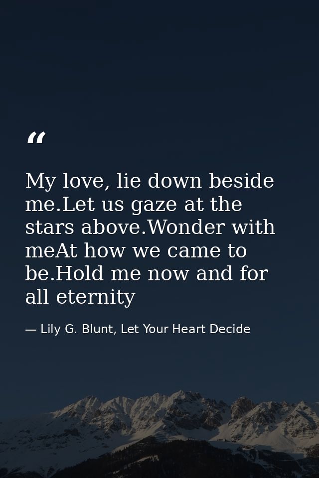 My love, lie down beside me.Let us gaze at the stars above.Wonder with meAt how we came to be.Hold me now and for all et — Lily G. Blunt, Let Your Heart Decide