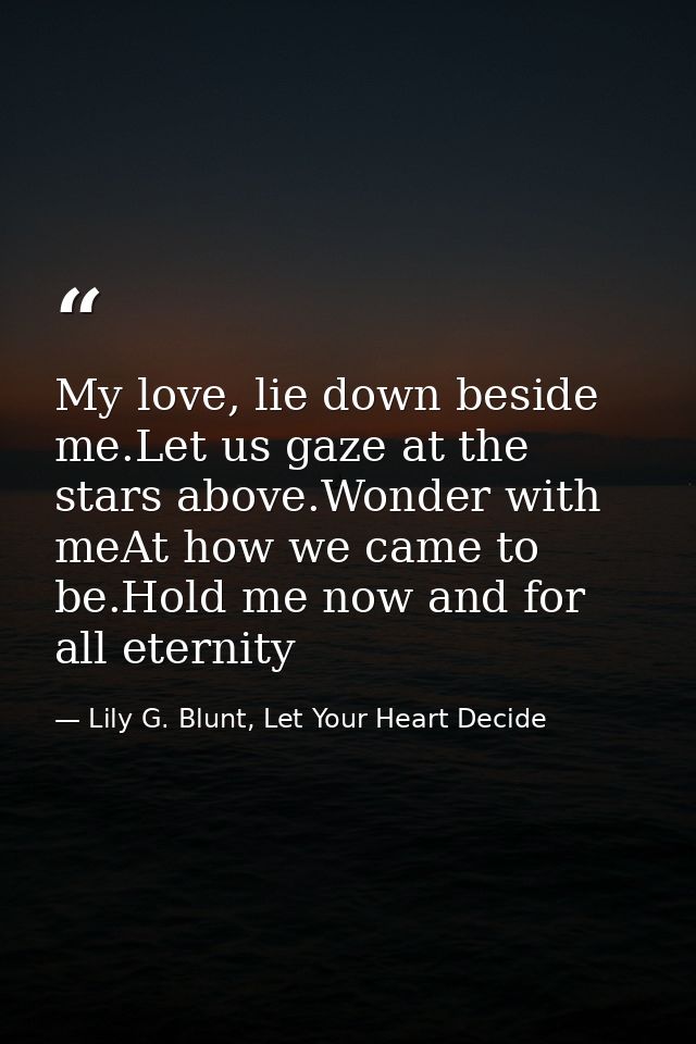 My love, lie down beside me.Let us gaze at the stars above.Wonder with meAt how we came to be.Hold me now and for all et — Lily G. Blunt, Let Your Heart Decide