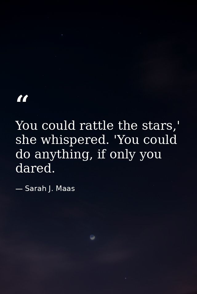You could rattle the stars,' she whispered. 'You could do anything, if only you dared. — Sarah J. Maas