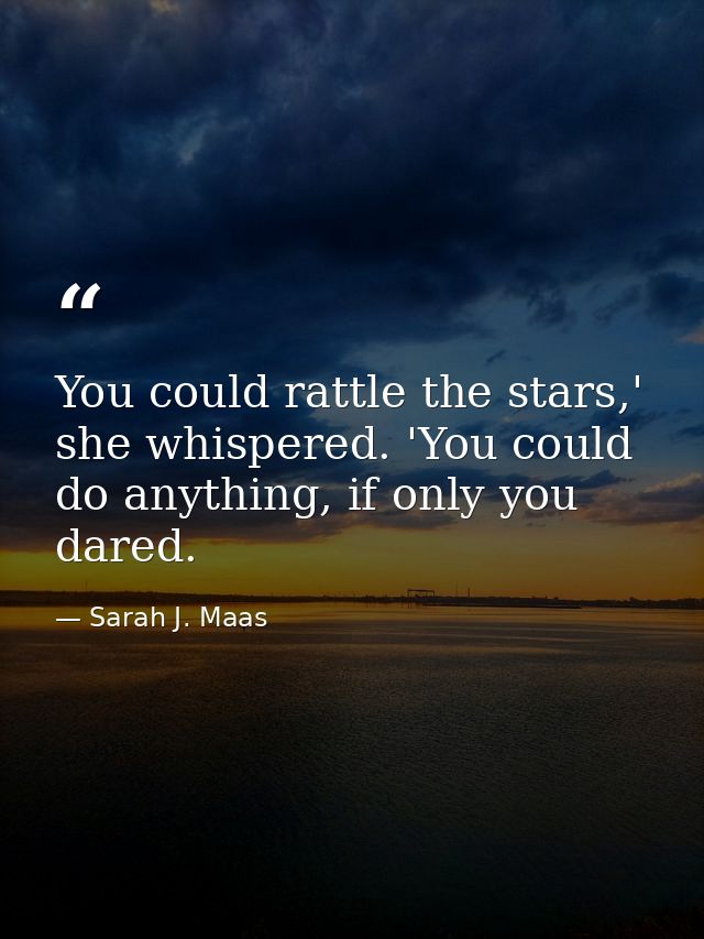You could rattle the stars,' she whispered. 'You could do anything, if only you dared. — Sarah J. Maas