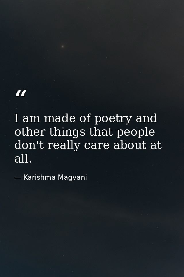 I am made of poetry and other things that people don't really care about at all. — Karishma Magvani