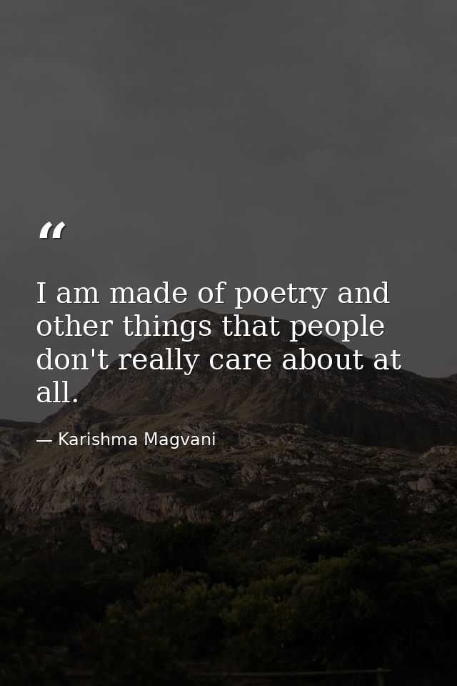 I am made of poetry and other things that people don't really care about at all. — Karishma Magvani