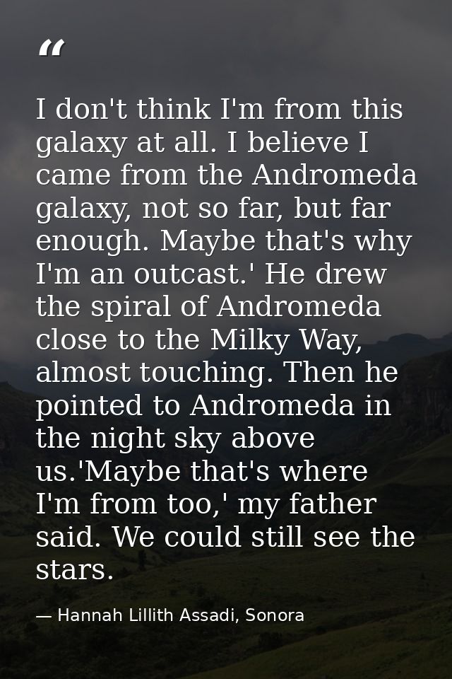 I don't think I'm from this galaxy at all. I believe I came from the Andromeda galaxy, not so far, but far enough. Maybe — Hannah Lillith Assadi, Sonora