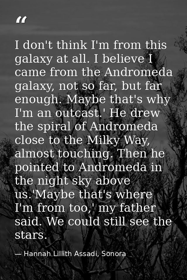 I don't think I'm from this galaxy at all. I believe I came from the Andromeda galaxy, not so far, but far enough. Maybe — Hannah Lillith Assadi, Sonora