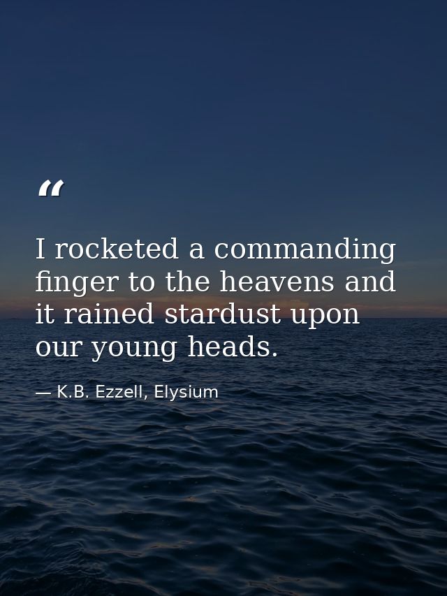 I rocketed a commanding finger to the heavens and it rained stardust upon our young heads. — K.B. Ezzell, Elysium
