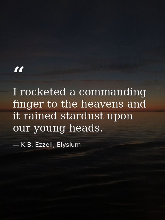 I rocketed a commanding finger to the heavens and it rained stardust upon our young heads. — K.B. Ezzell, Elysium